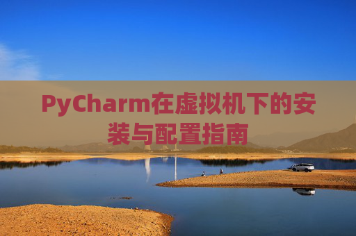 PyCharm在虚拟机下的安装与配置指南